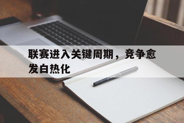关于联赛进入关键周期,竞争愈发白热化的信息 关于联赛进入关键周期,竞争愈发白热化的信息